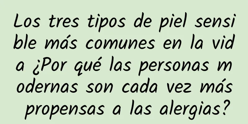 Los tres tipos de piel sensible más comunes en la vida ¿Por qué las personas modernas son cada vez más propensas a las alergias?