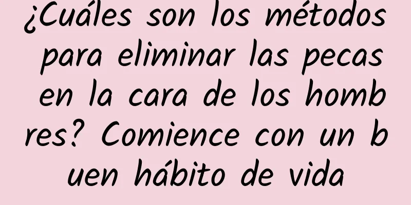 ¿Cuáles son los métodos para eliminar las pecas en la cara de los hombres? Comience con un buen hábito de vida