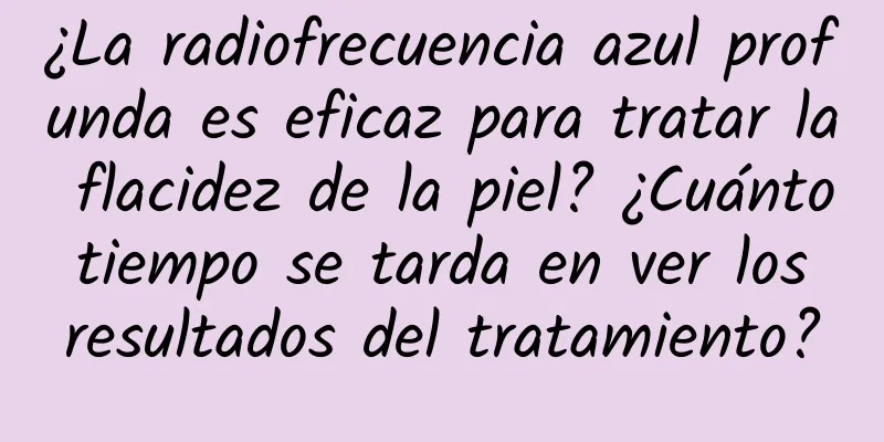 ¿La radiofrecuencia azul profunda es eficaz para tratar la flacidez de la piel? ¿Cuánto tiempo se tarda en ver los resultados del tratamiento?