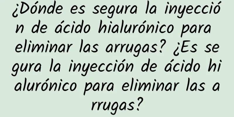 ¿Dónde es segura la inyección de ácido hialurónico para eliminar las arrugas? ¿Es segura la inyección de ácido hialurónico para eliminar las arrugas?