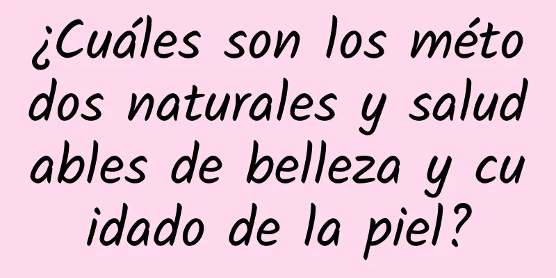 ¿Cuáles son los métodos naturales y saludables de belleza y cuidado de la piel?