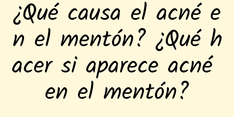 ¿Qué causa el acné en el mentón? ¿Qué hacer si aparece acné en el mentón?