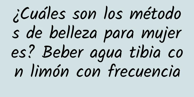 ¿Cuáles son los métodos de belleza para mujeres? Beber agua tibia con limón con frecuencia