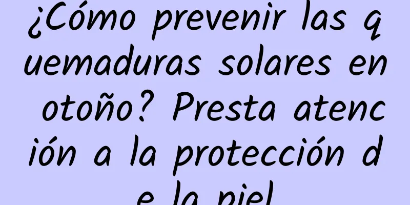 ¿Cómo prevenir las quemaduras solares en otoño? Presta atención a la protección de la piel