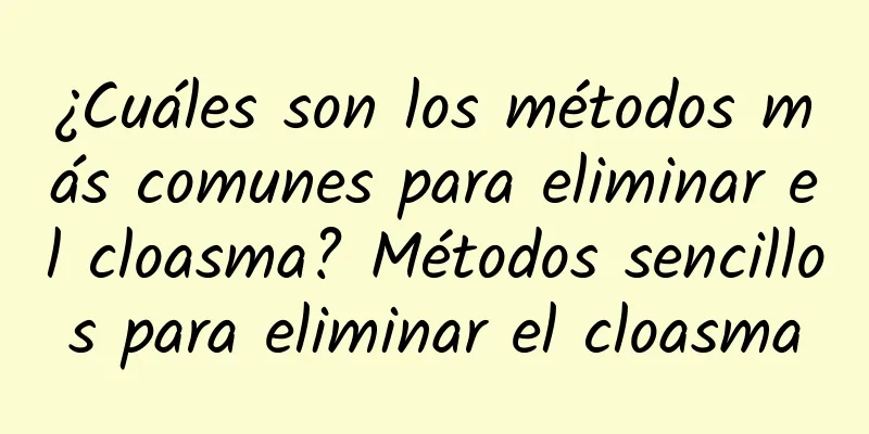 ¿Cuáles son los métodos más comunes para eliminar el cloasma? Métodos sencillos para eliminar el cloasma