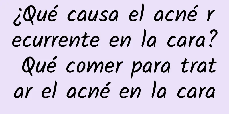 ¿Qué causa el acné recurrente en la cara? Qué comer para tratar el acné en la cara