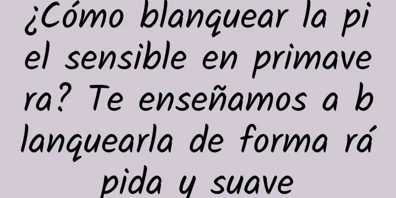 ¿Cómo blanquear la piel sensible en primavera? Te enseñamos a blanquearla de forma rápida y suave