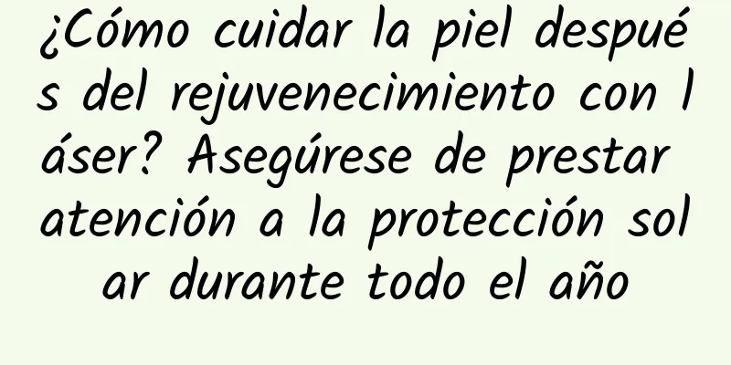 ¿Cómo cuidar la piel después del rejuvenecimiento con láser? Asegúrese de prestar atención a la protección solar durante todo el año