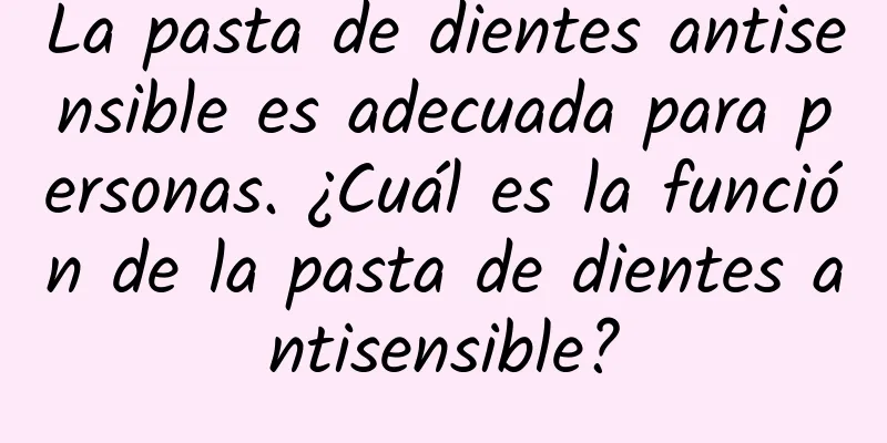 La pasta de dientes antisensible es adecuada para personas. ¿Cuál es la función de la pasta de dientes antisensible?