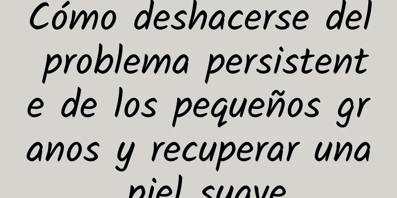 Cómo deshacerse del problema persistente de los pequeños granos y recuperar una piel suave