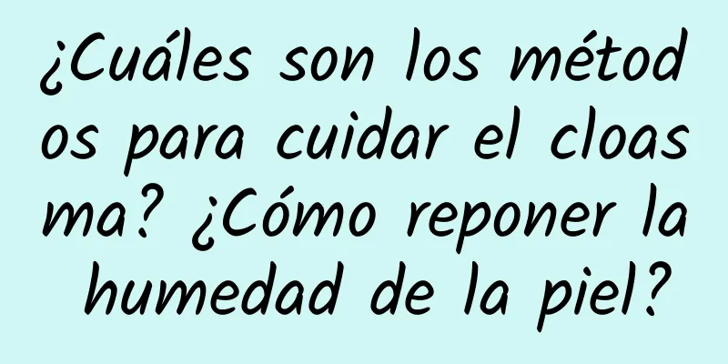 ¿Cuáles son los métodos para cuidar el cloasma? ¿Cómo reponer la humedad de la piel?