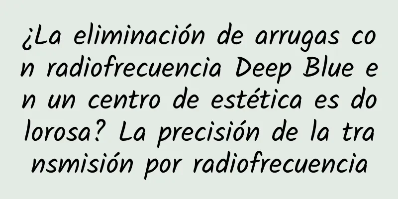 ¿La eliminación de arrugas con radiofrecuencia Deep Blue en un centro de estética es dolorosa? La precisión de la transmisión por radiofrecuencia