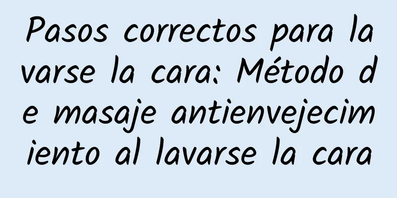 Pasos correctos para lavarse la cara: Método de masaje antienvejecimiento al lavarse la cara