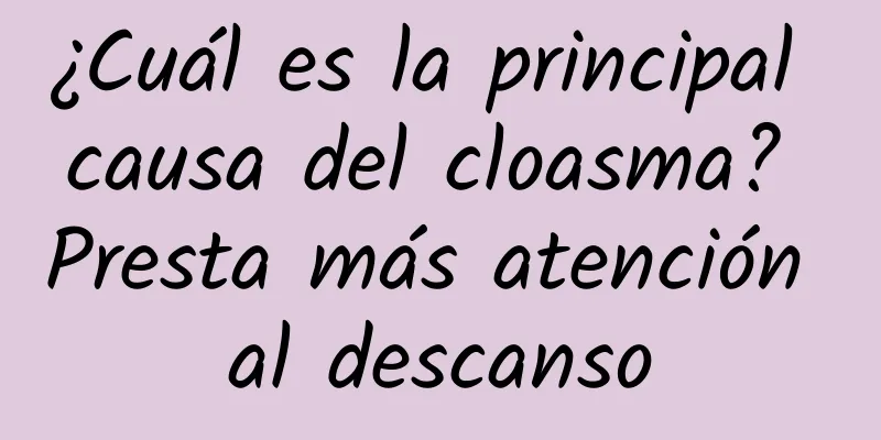 ¿Cuál es la principal causa del cloasma? Presta más atención al descanso