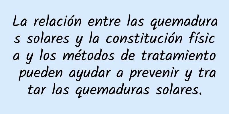 La relación entre las quemaduras solares y la constitución física y los métodos de tratamiento pueden ayudar a prevenir y tratar las quemaduras solares.