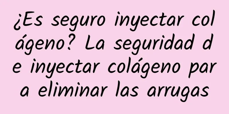 ¿Es seguro inyectar colágeno? La seguridad de inyectar colágeno para eliminar las arrugas