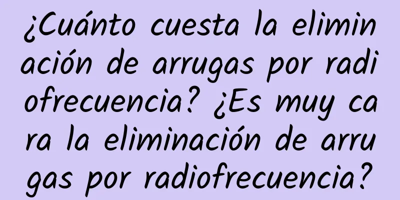 ¿Cuánto cuesta la eliminación de arrugas por radiofrecuencia? ¿Es muy cara la eliminación de arrugas por radiofrecuencia?