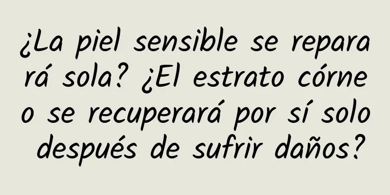 ¿La piel sensible se reparará sola? ¿El estrato córneo se recuperará por sí solo después de sufrir daños?