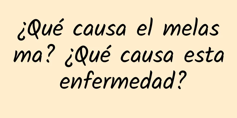 ¿Qué causa el melasma? ¿Qué causa esta enfermedad?