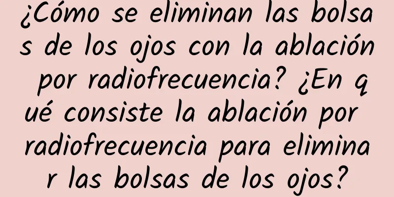 ¿Cómo se eliminan las bolsas de los ojos con la ablación por radiofrecuencia? ¿En qué consiste la ablación por radiofrecuencia para eliminar las bolsas de los ojos?