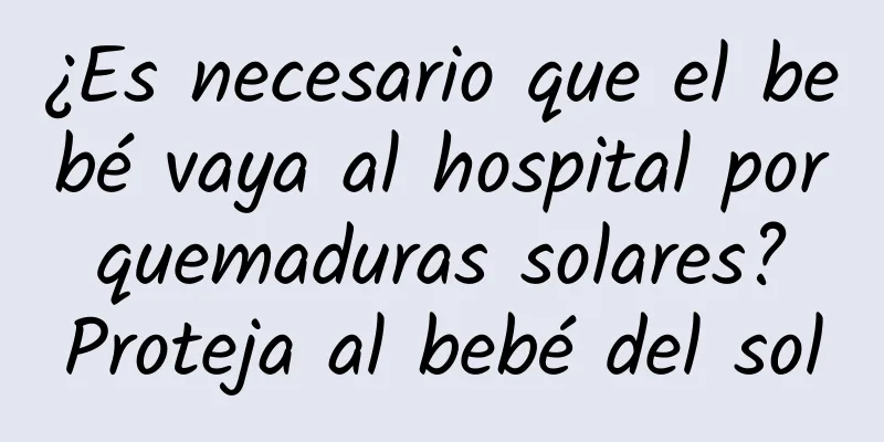 ¿Es necesario que el bebé vaya al hospital por quemaduras solares? Proteja al bebé del sol