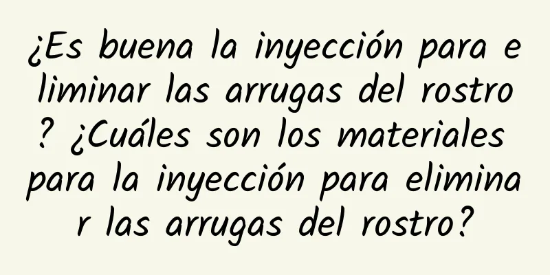 ¿Es buena la inyección para eliminar las arrugas del rostro? ¿Cuáles son los materiales para la inyección para eliminar las arrugas del rostro?