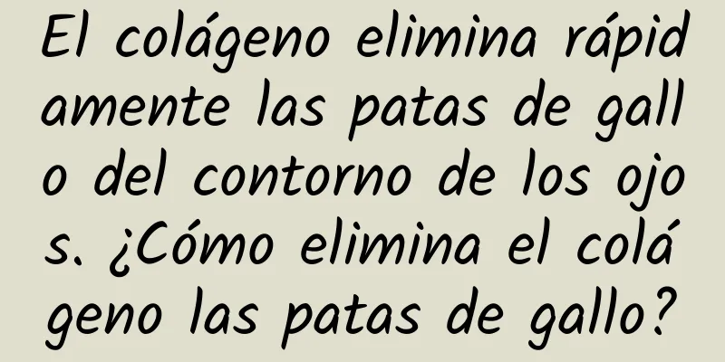 El colágeno elimina rápidamente las patas de gallo del contorno de los ojos. ¿Cómo elimina el colágeno las patas de gallo?