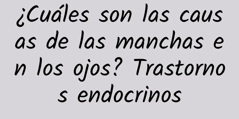 ¿Cuáles son las causas de las manchas en los ojos? Trastornos endocrinos