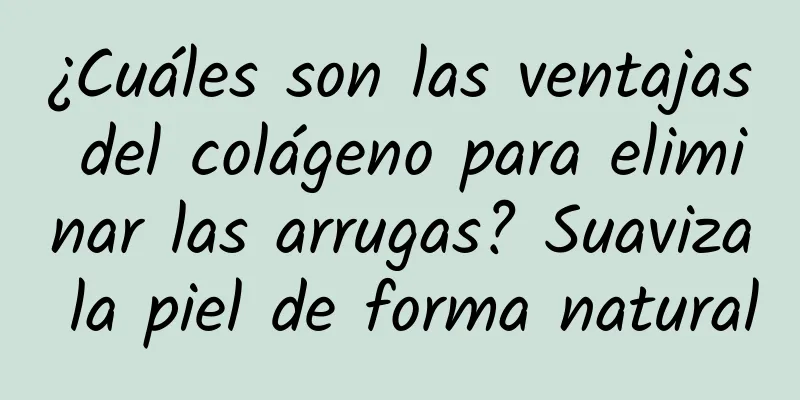 ¿Cuáles son las ventajas del colágeno para eliminar las arrugas? Suaviza la piel de forma natural