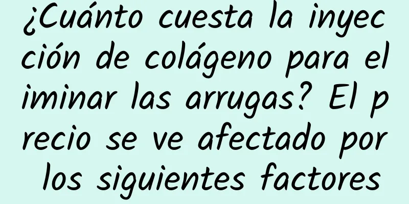 ¿Cuánto cuesta la inyección de colágeno para eliminar las arrugas? El precio se ve afectado por los siguientes factores