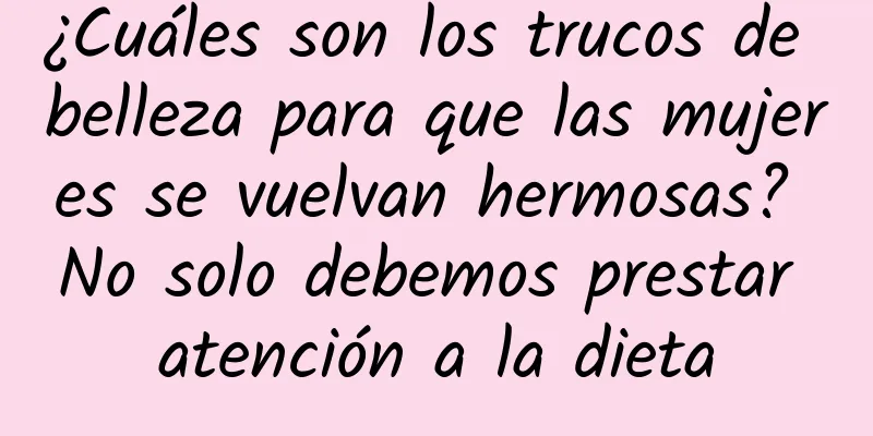 ¿Cuáles son los trucos de belleza para que las mujeres se vuelvan hermosas? No solo debemos prestar atención a la dieta