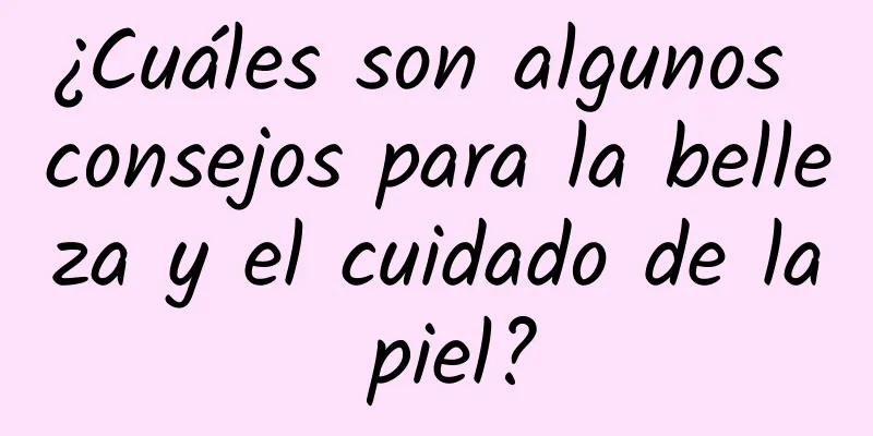 ¿Cuáles son algunos consejos para la belleza y el cuidado de la piel?