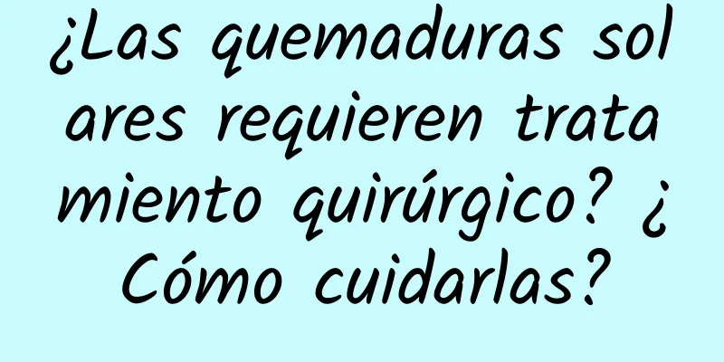 ¿Las quemaduras solares requieren tratamiento quirúrgico? ¿Cómo cuidarlas?