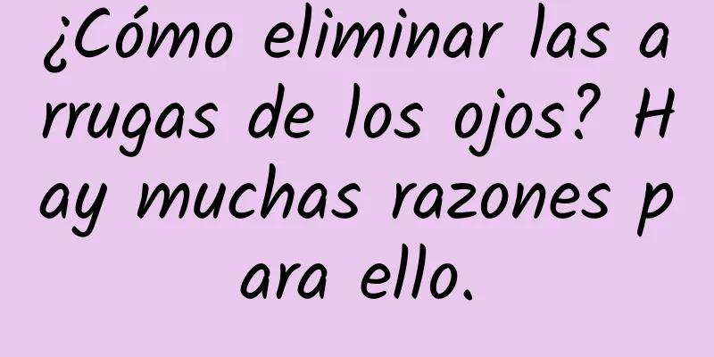 ¿Cómo eliminar las arrugas de los ojos? Hay muchas razones para ello.