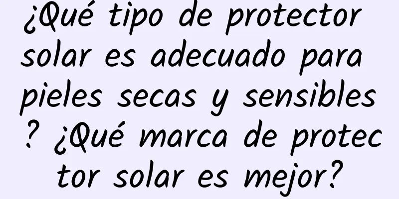 ¿Qué tipo de protector solar es adecuado para pieles secas y sensibles? ¿Qué marca de protector solar es mejor?