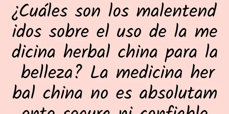 ¿Cuáles son los malentendidos sobre el uso de la medicina herbal china para la belleza? La medicina herbal china no es absolutamente segura ni confiable