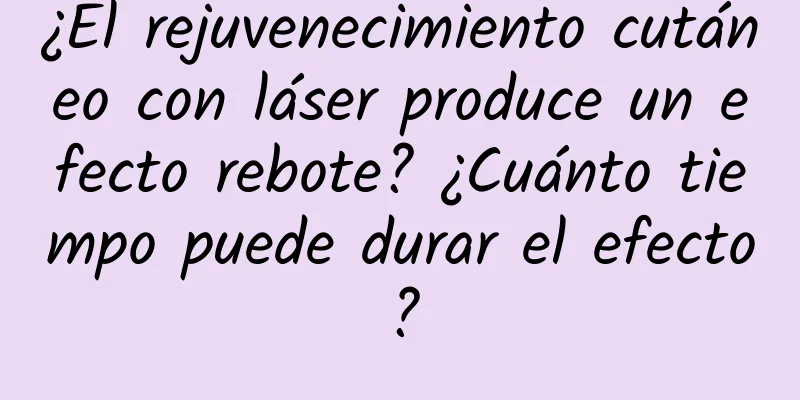 ¿El rejuvenecimiento cutáneo con láser produce un efecto rebote? ¿Cuánto tiempo puede durar el efecto?