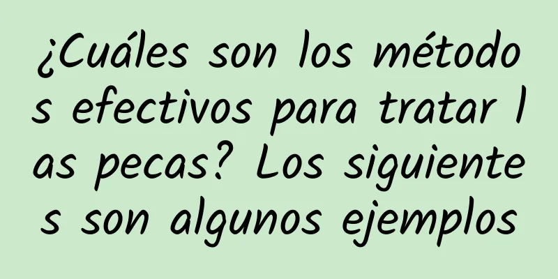 ¿Cuáles son los métodos efectivos para tratar las pecas? Los siguientes son algunos ejemplos