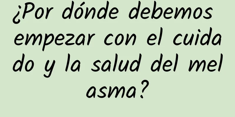 ¿Por dónde debemos empezar con el cuidado y la salud del melasma?