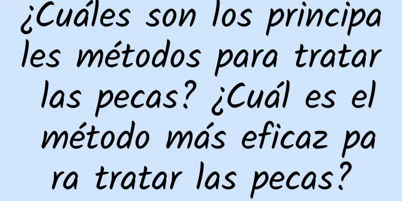 ¿Cuáles son los principales métodos para tratar las pecas? ¿Cuál es el método más eficaz para tratar las pecas?