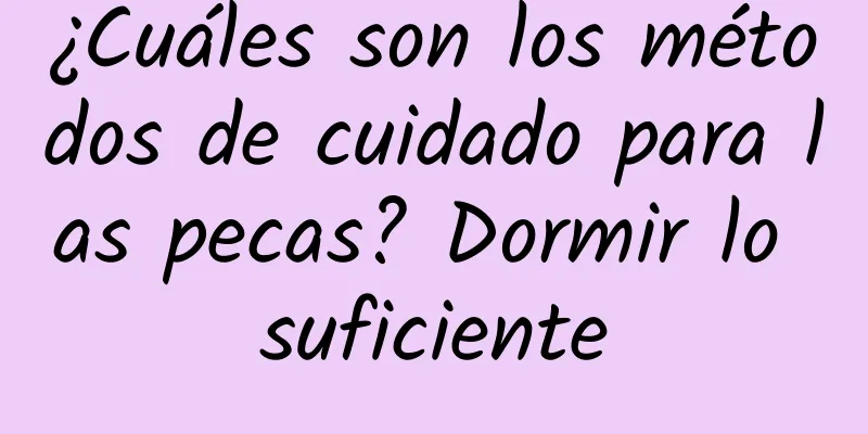 ¿Cuáles son los métodos de cuidado para las pecas? Dormir lo suficiente