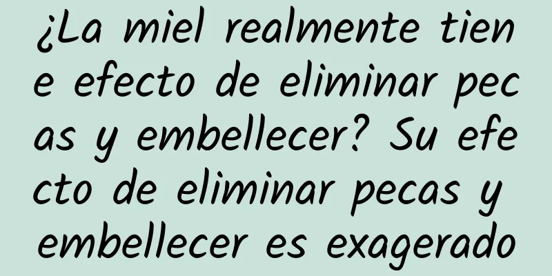 ¿La miel realmente tiene efecto de eliminar pecas y embellecer? Su efecto de eliminar pecas y embellecer es exagerado