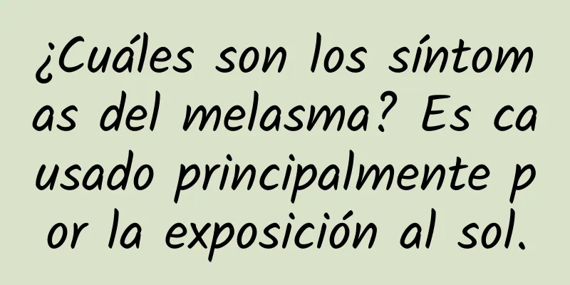 ¿Cuáles son los síntomas del melasma? Es causado principalmente por la exposición al sol.