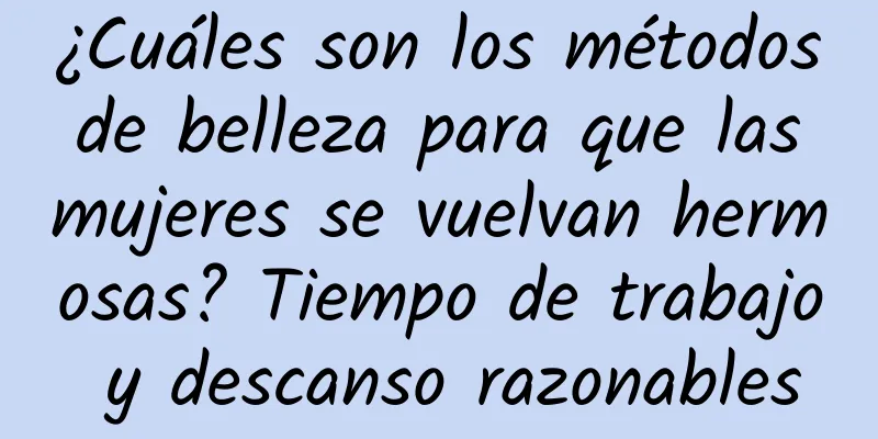 ¿Cuáles son los métodos de belleza para que las mujeres se vuelvan hermosas? Tiempo de trabajo y descanso razonables