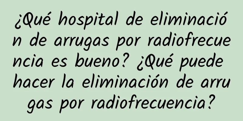 ¿Qué hospital de eliminación de arrugas por radiofrecuencia es bueno? ¿Qué puede hacer la eliminación de arrugas por radiofrecuencia?