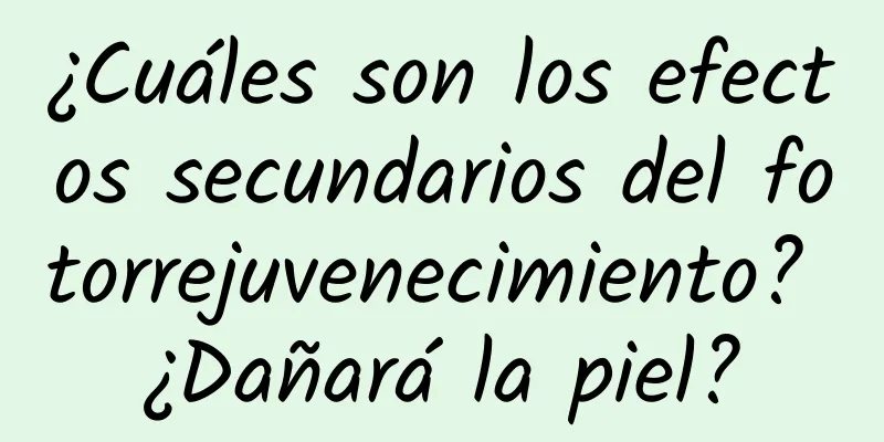 ¿Cuáles son los efectos secundarios del fotorrejuvenecimiento? ¿Dañará la piel?