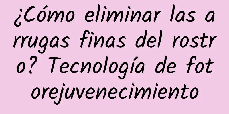 ¿Cómo eliminar las arrugas finas del rostro? Tecnología de fotorejuvenecimiento