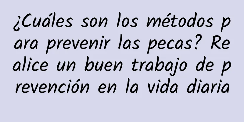 ¿Cuáles son los métodos para prevenir las pecas? Realice un buen trabajo de prevención en la vida diaria