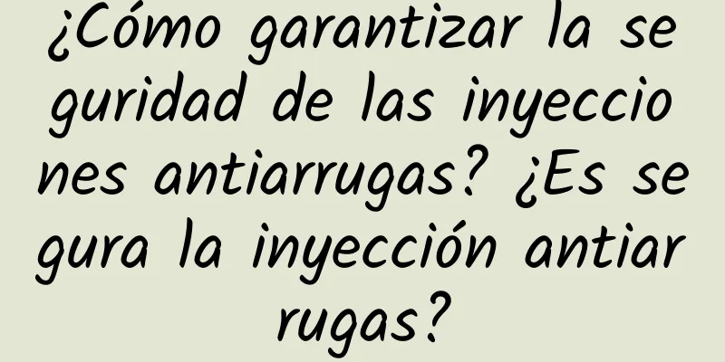 ¿Cómo garantizar la seguridad de las inyecciones antiarrugas? ¿Es segura la inyección antiarrugas?