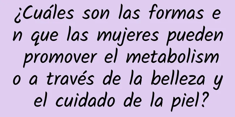 ¿Cuáles son las formas en que las mujeres pueden promover el metabolismo a través de la belleza y el cuidado de la piel?